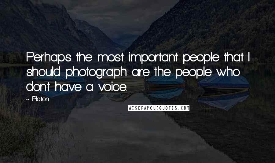 Platon Quotes: Perhaps the most important people that I should photograph are the people who don't have a voice.