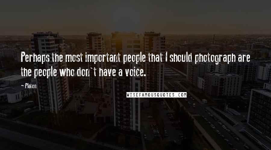 Platon Quotes: Perhaps the most important people that I should photograph are the people who don't have a voice.