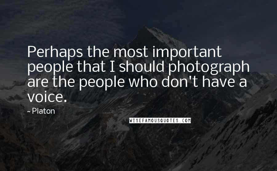 Platon Quotes: Perhaps the most important people that I should photograph are the people who don't have a voice.