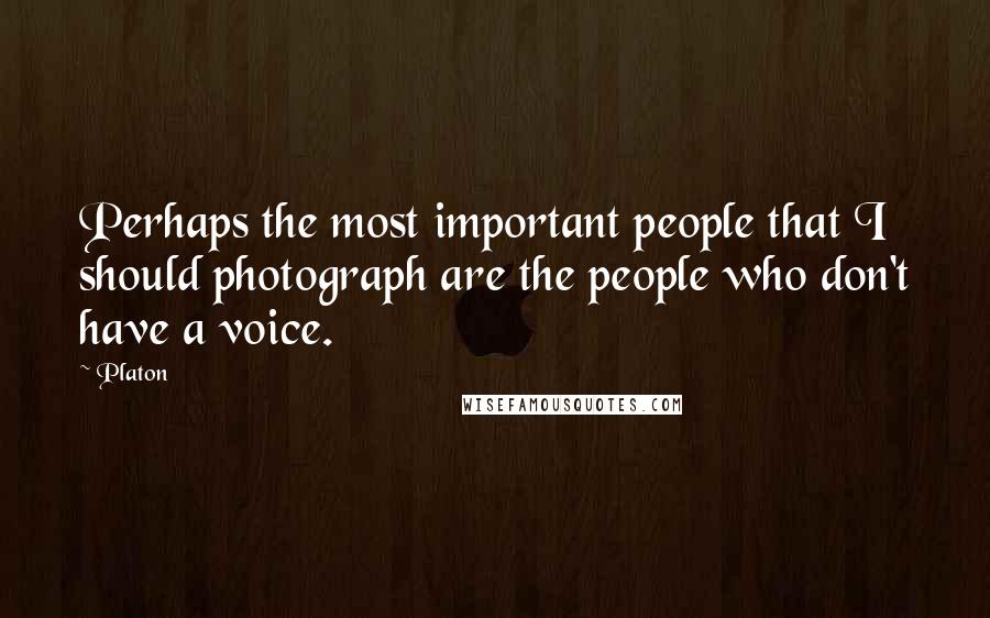 Platon Quotes: Perhaps the most important people that I should photograph are the people who don't have a voice.