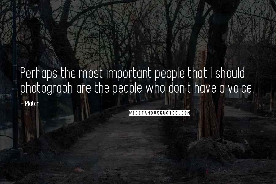 Platon Quotes: Perhaps the most important people that I should photograph are the people who don't have a voice.