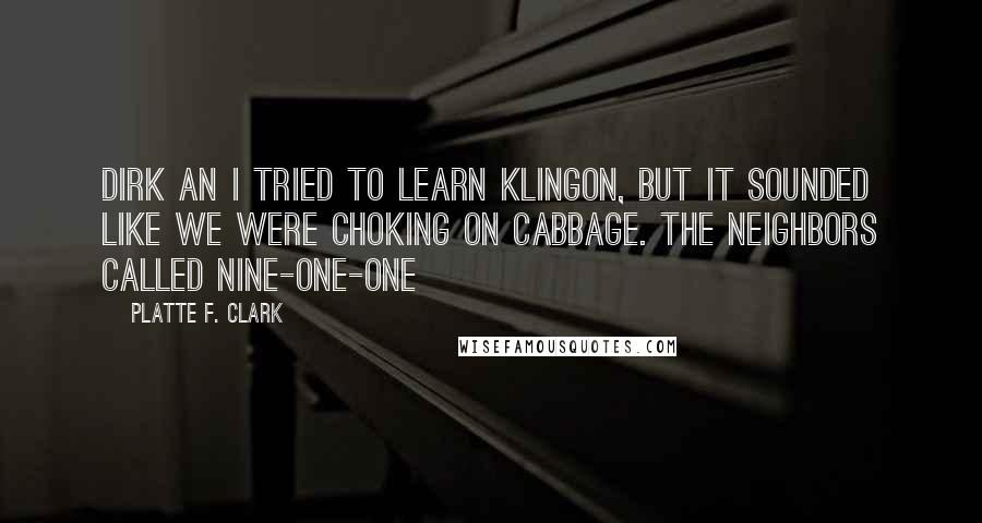 Platte F. Clark Quotes: Dirk an I tried to learn Klingon, but it sounded like we were choking on cabbage. The Neighbors called nine-one-one