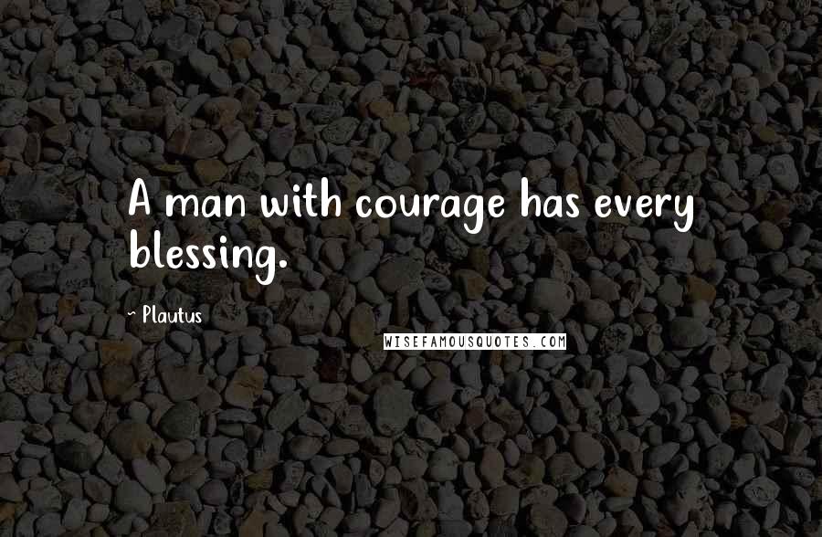 Plautus Quotes: A man with courage has every blessing.