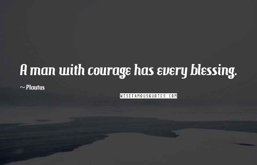 Plautus Quotes: A man with courage has every blessing.