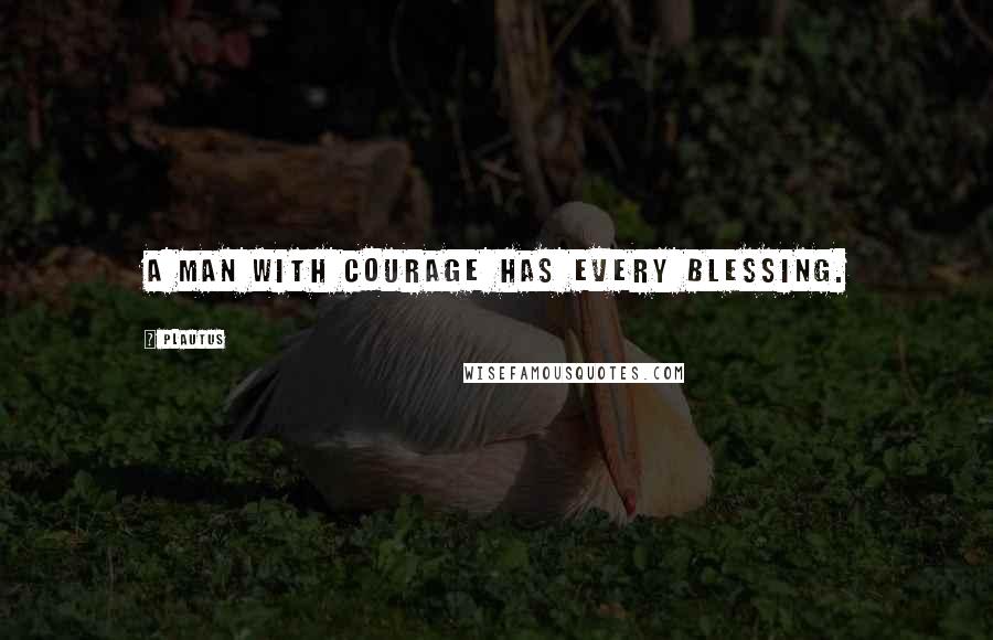 Plautus Quotes: A man with courage has every blessing.