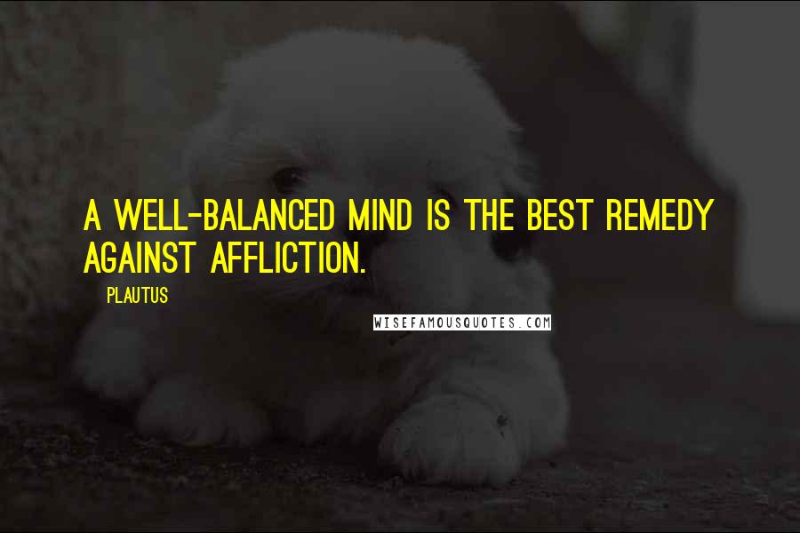Plautus Quotes: A well-balanced mind is the best remedy against affliction.