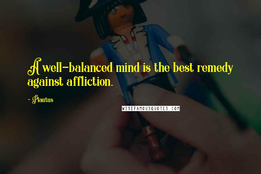 Plautus Quotes: A well-balanced mind is the best remedy against affliction.