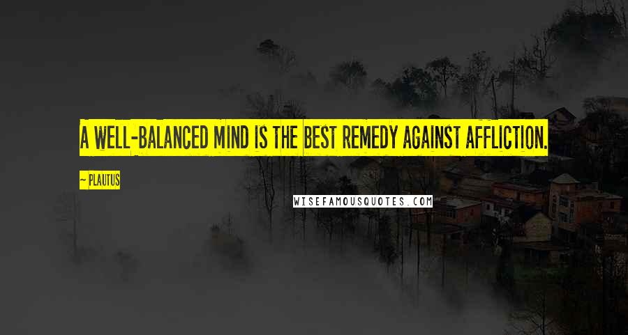 Plautus Quotes: A well-balanced mind is the best remedy against affliction.