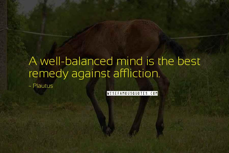 Plautus Quotes: A well-balanced mind is the best remedy against affliction.