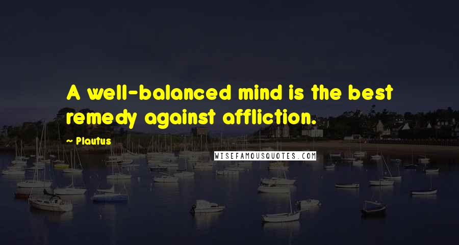 Plautus Quotes: A well-balanced mind is the best remedy against affliction.