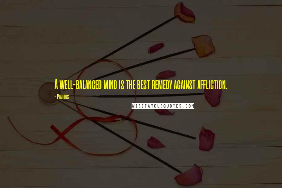 Plautus Quotes: A well-balanced mind is the best remedy against affliction.