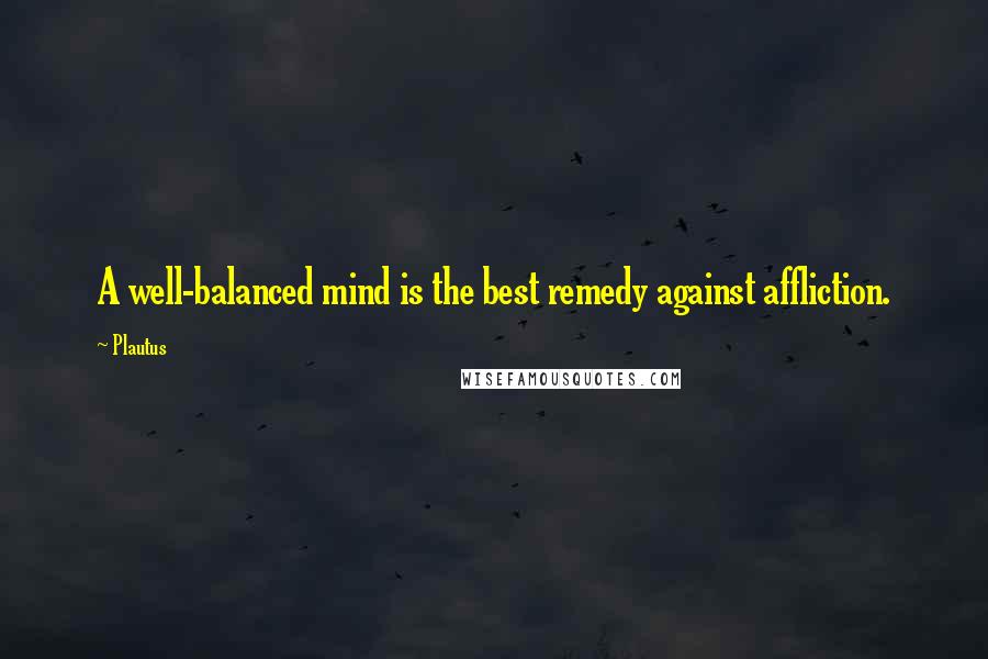 Plautus Quotes: A well-balanced mind is the best remedy against affliction.