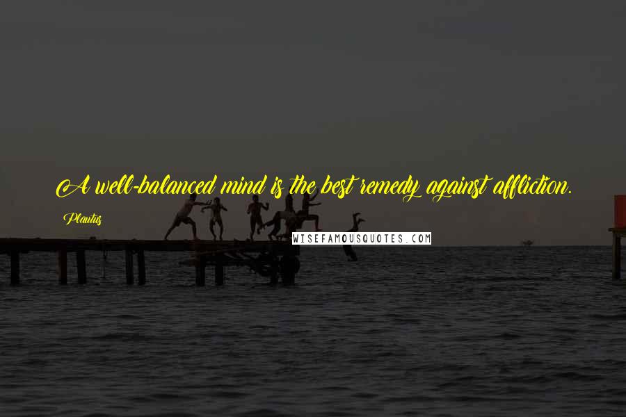 Plautus Quotes: A well-balanced mind is the best remedy against affliction.