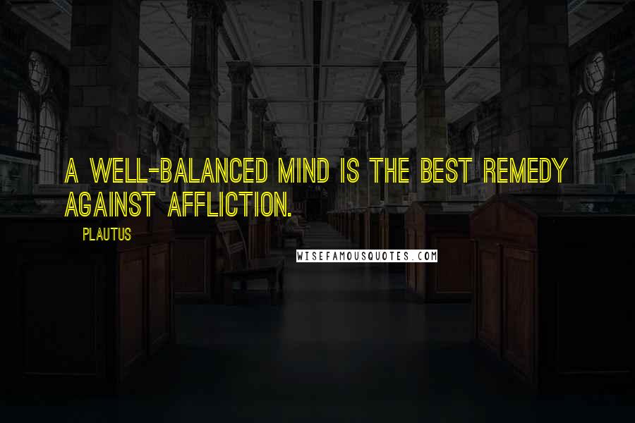 Plautus Quotes: A well-balanced mind is the best remedy against affliction.
