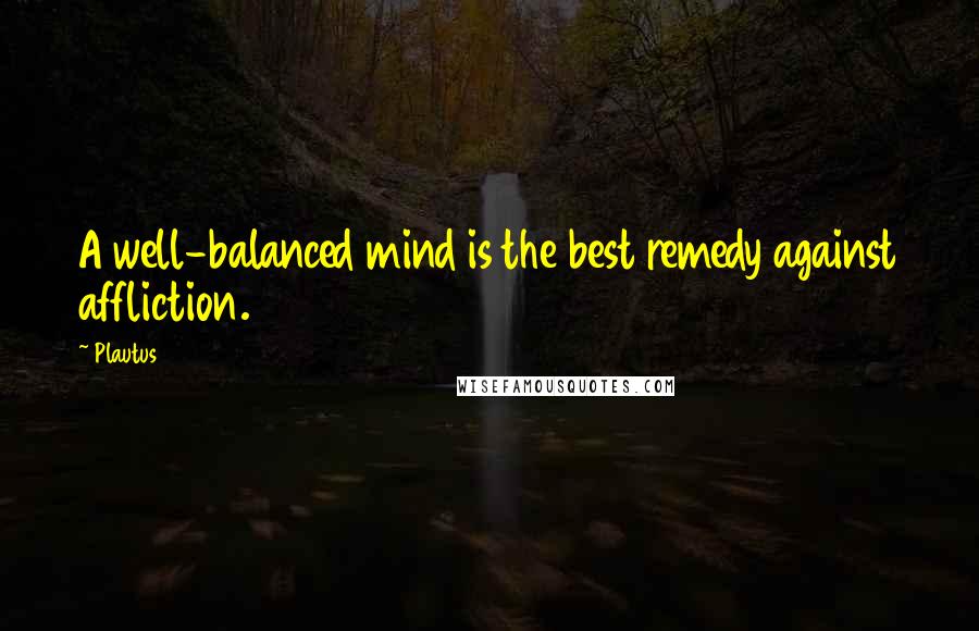 Plautus Quotes: A well-balanced mind is the best remedy against affliction.