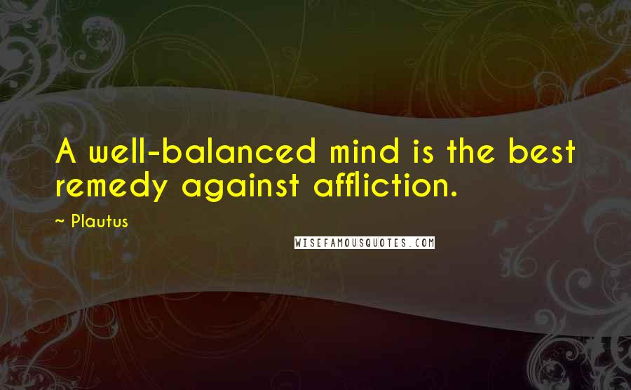 Plautus Quotes: A well-balanced mind is the best remedy against affliction.