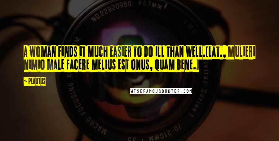 Plautus Quotes: A woman finds it much easier to do ill than well.[Lat., Mulieri nimio male facere melius est onus, quam bene.]