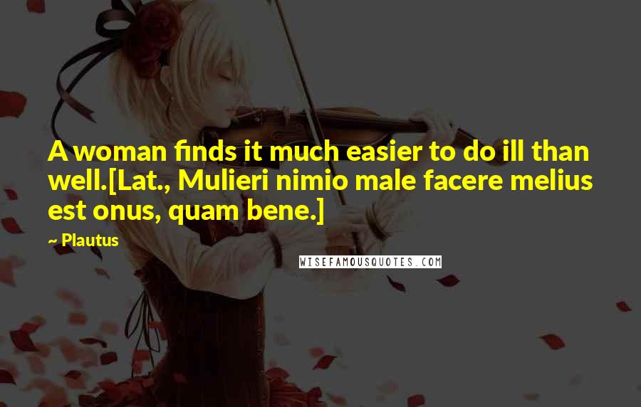 Plautus Quotes: A woman finds it much easier to do ill than well.[Lat., Mulieri nimio male facere melius est onus, quam bene.]