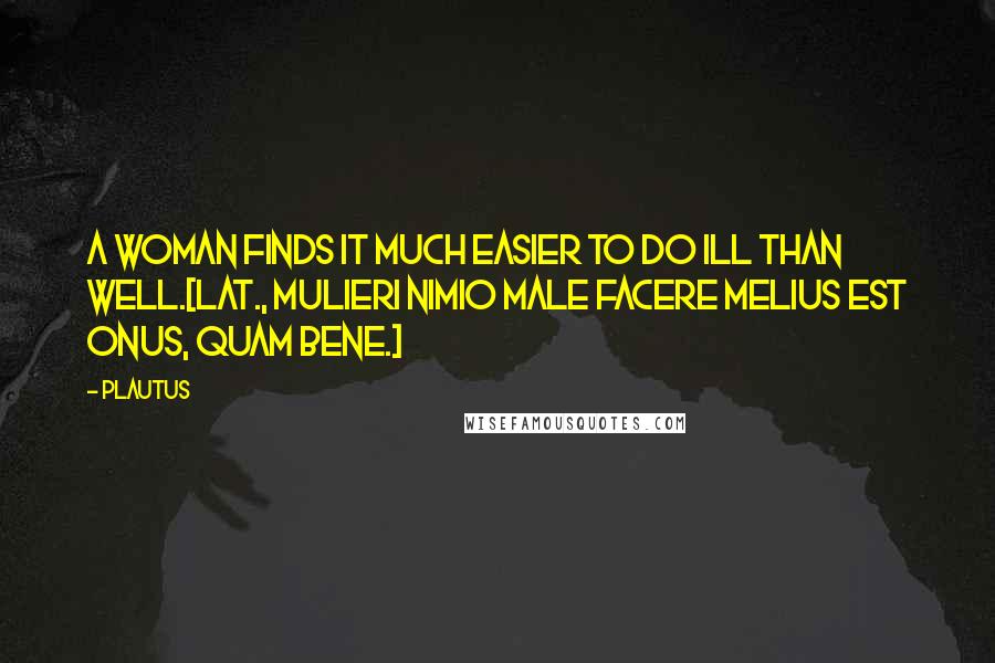 Plautus Quotes: A woman finds it much easier to do ill than well.[Lat., Mulieri nimio male facere melius est onus, quam bene.]