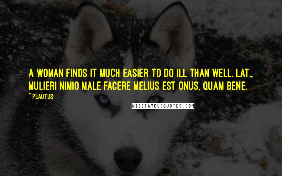 Plautus Quotes: A woman finds it much easier to do ill than well.[Lat., Mulieri nimio male facere melius est onus, quam bene.]