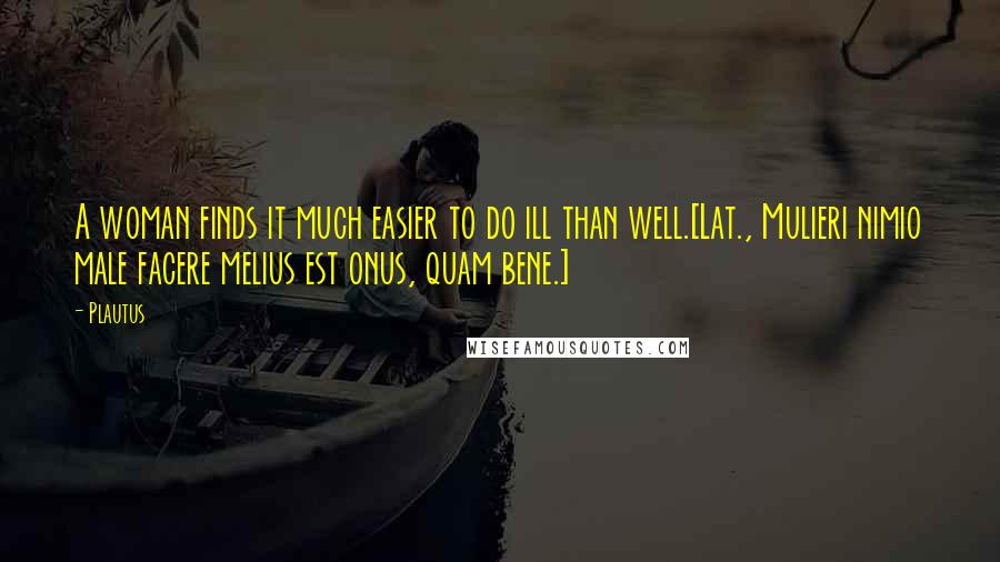 Plautus Quotes: A woman finds it much easier to do ill than well.[Lat., Mulieri nimio male facere melius est onus, quam bene.]