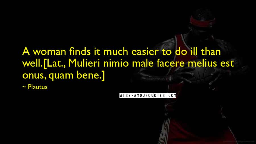 Plautus Quotes: A woman finds it much easier to do ill than well.[Lat., Mulieri nimio male facere melius est onus, quam bene.]