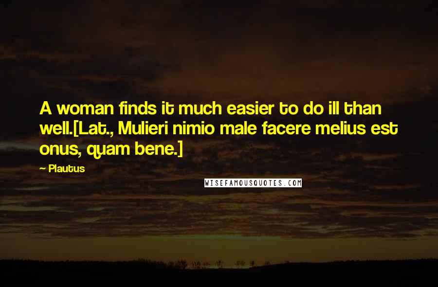 Plautus Quotes: A woman finds it much easier to do ill than well.[Lat., Mulieri nimio male facere melius est onus, quam bene.]