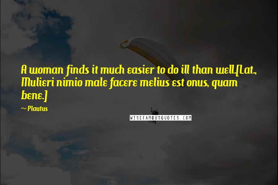 Plautus Quotes: A woman finds it much easier to do ill than well.[Lat., Mulieri nimio male facere melius est onus, quam bene.]