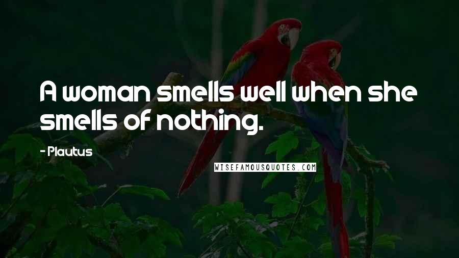 Plautus Quotes: A woman smells well when she smells of nothing.