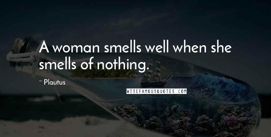 Plautus Quotes: A woman smells well when she smells of nothing.