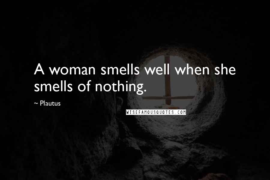 Plautus Quotes: A woman smells well when she smells of nothing.