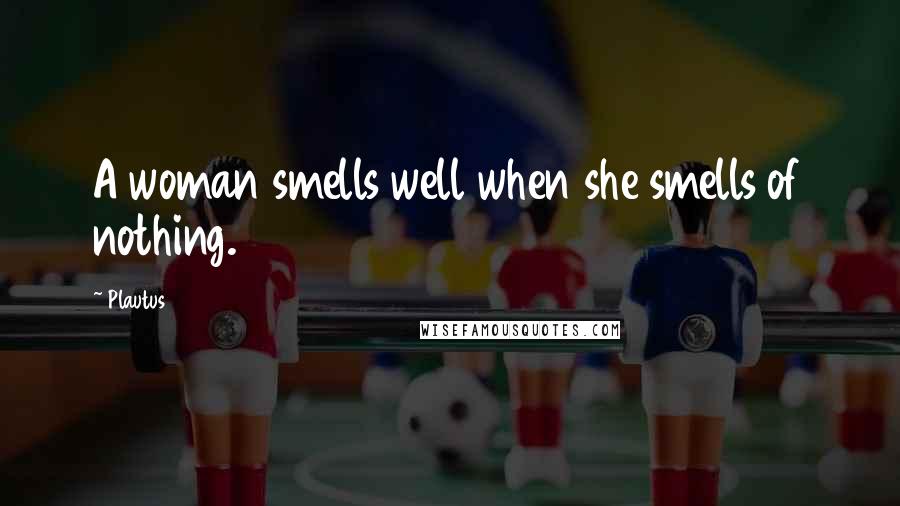 Plautus Quotes: A woman smells well when she smells of nothing.
