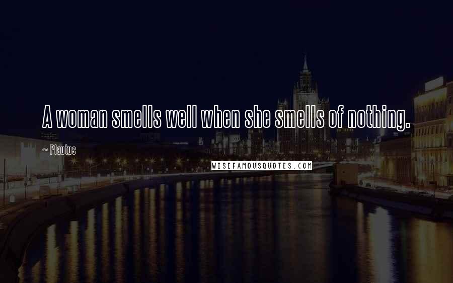 Plautus Quotes: A woman smells well when she smells of nothing.