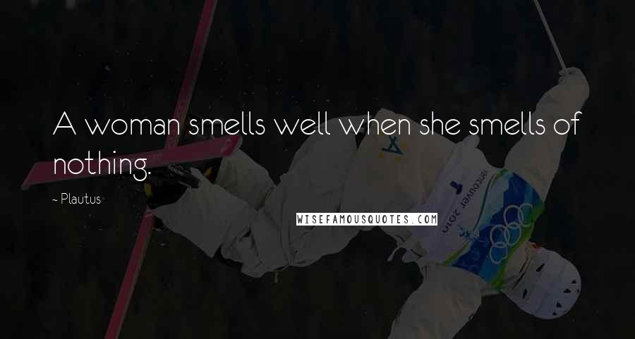 Plautus Quotes: A woman smells well when she smells of nothing.
