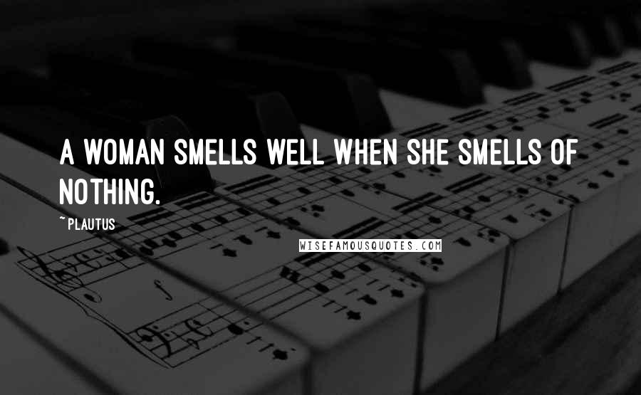 Plautus Quotes: A woman smells well when she smells of nothing.
