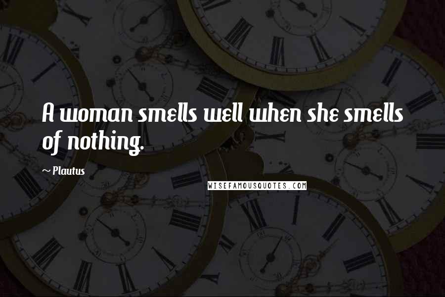 Plautus Quotes: A woman smells well when she smells of nothing.