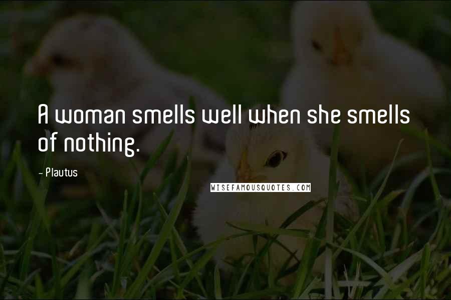 Plautus Quotes: A woman smells well when she smells of nothing.