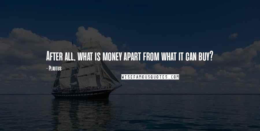 Plautus Quotes: After all, what is money apart from what it can buy?