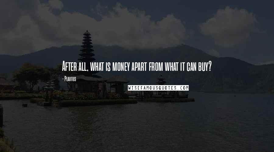 Plautus Quotes: After all, what is money apart from what it can buy?