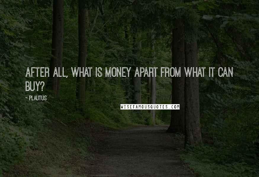 Plautus Quotes: After all, what is money apart from what it can buy?