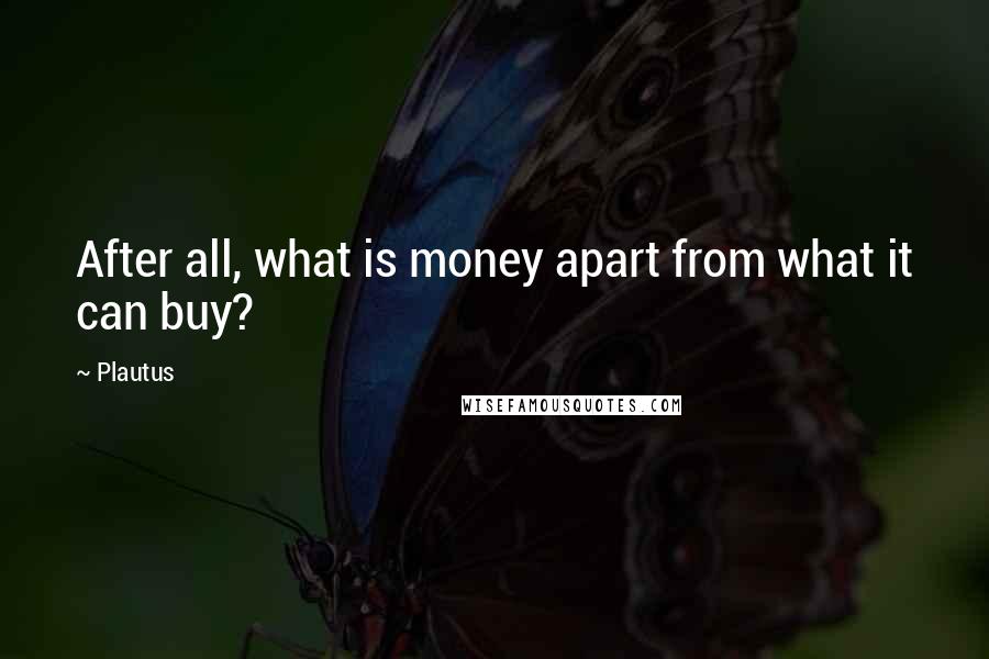 Plautus Quotes: After all, what is money apart from what it can buy?