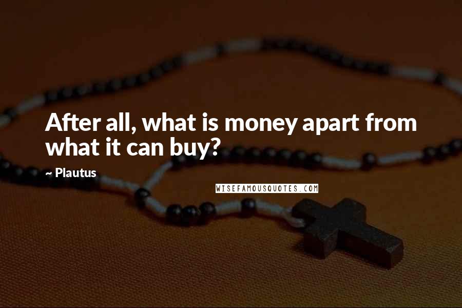 Plautus Quotes: After all, what is money apart from what it can buy?