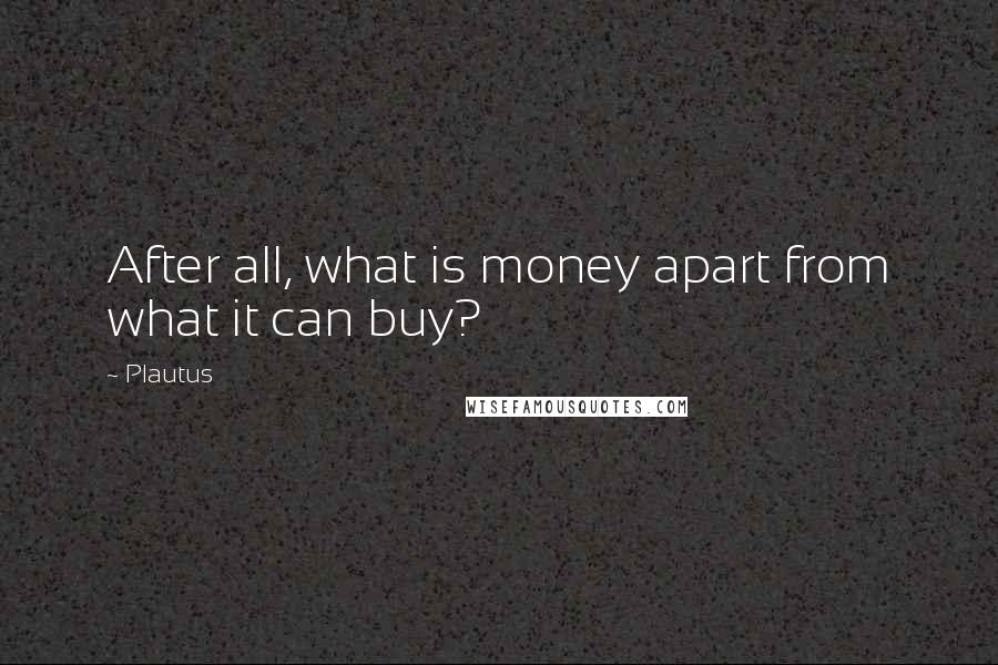 Plautus Quotes: After all, what is money apart from what it can buy?