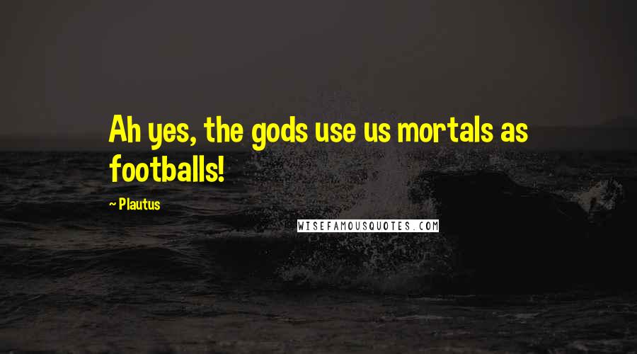 Plautus Quotes: Ah yes, the gods use us mortals as footballs!