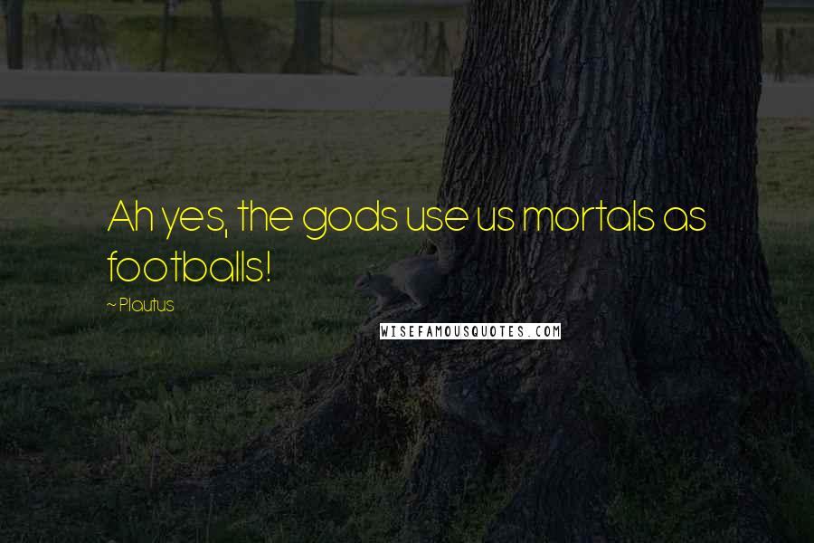 Plautus Quotes: Ah yes, the gods use us mortals as footballs!