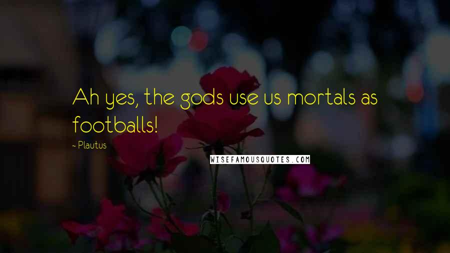Plautus Quotes: Ah yes, the gods use us mortals as footballs!