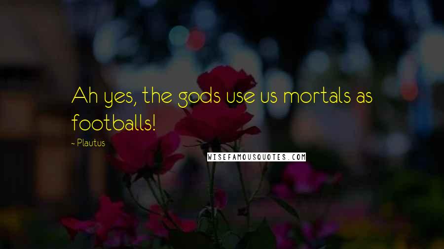 Plautus Quotes: Ah yes, the gods use us mortals as footballs!
