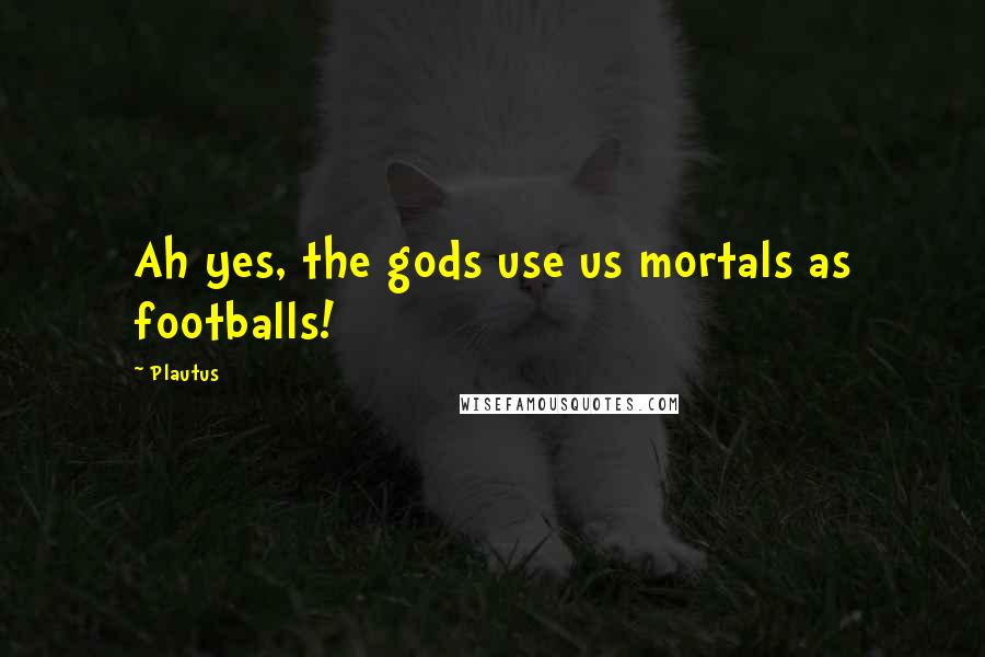 Plautus Quotes: Ah yes, the gods use us mortals as footballs!