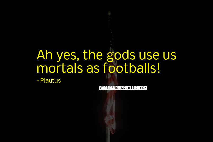 Plautus Quotes: Ah yes, the gods use us mortals as footballs!