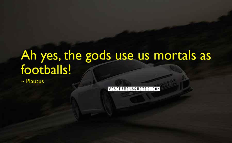 Plautus Quotes: Ah yes, the gods use us mortals as footballs!